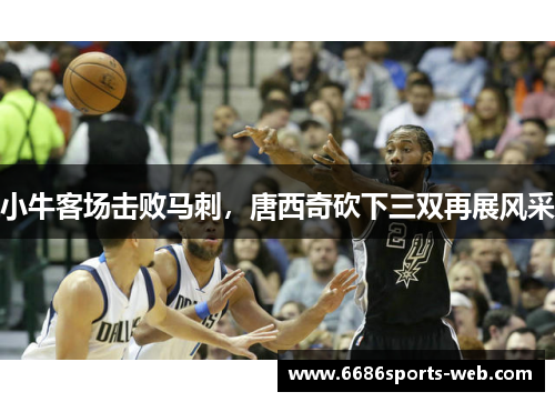 小牛客场击败马刺，唐西奇砍下三双再展风采