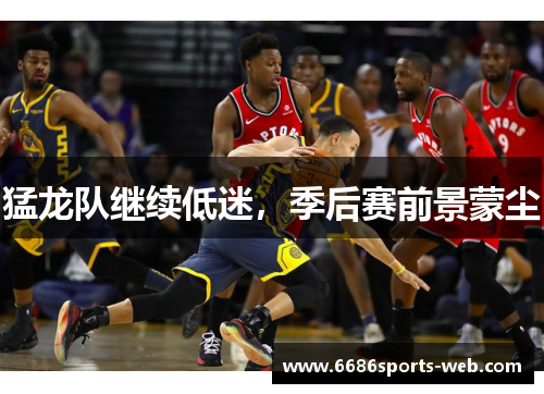 猛龙队继续低迷，季后赛前景蒙尘