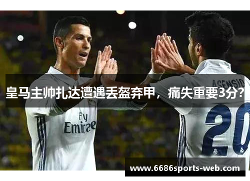 皇马主帅扎达遭遇丢盔弃甲，痛失重要3分？