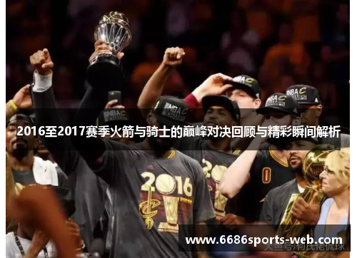 2016至2017赛季火箭与骑士的巅峰对决回顾与精彩瞬间解析