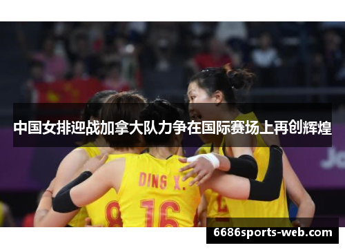 中国女排迎战加拿大队力争在国际赛场上再创辉煌