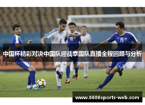 中国杯精彩对决中国队迎战泰国队直播全程回顾与分析