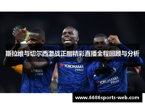 斯拉维与切尔西激战正酣精彩直播全程回顾与分析