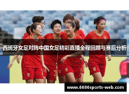 西班牙女足对阵中国女足精彩直播全程回顾与赛后分析