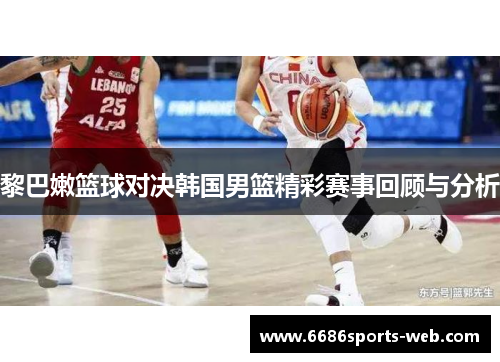 黎巴嫩篮球对决韩国男篮精彩赛事回顾与分析