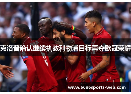 克洛普确认继续执教利物浦目标再夺欧冠荣耀