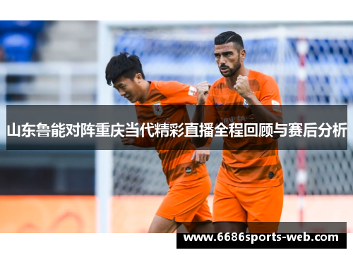 山东鲁能对阵重庆当代精彩直播全程回顾与赛后分析