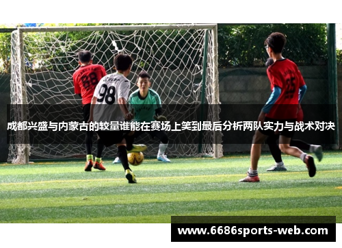 成都兴盛与内蒙古的较量谁能在赛场上笑到最后分析两队实力与战术对决
